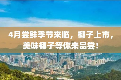 4月尝鲜季节来临，椰子上市，美味椰子等你来品尝！
