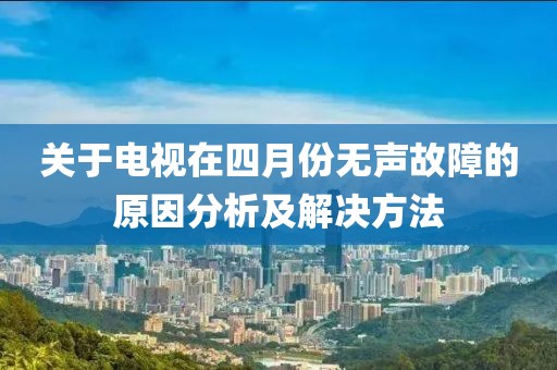 关于电视在四月份无声故障的原因分析及解决方法