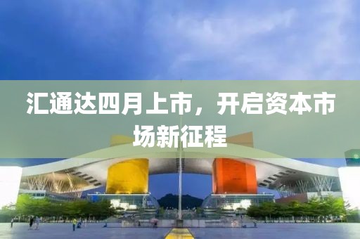 汇通达四月上市，开启资本市场新征程