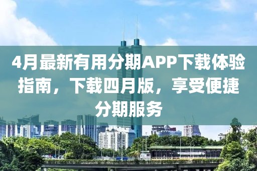 4月最新有用分期APP下载体验指南，下载四月版，享受便捷分期服务