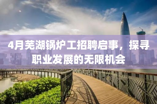 4月芜湖锅炉工招聘启事，探寻职业发展的无限机会