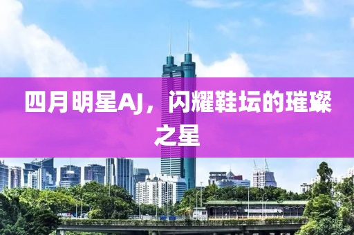 四月明星AJ，闪耀鞋坛的璀璨之星