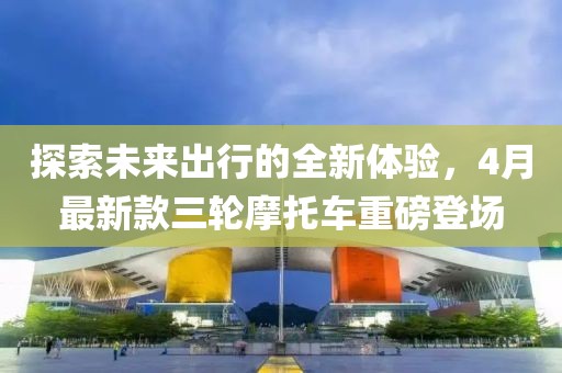 探索未来出行的全新体验，4月最新款三轮摩托车重磅登场