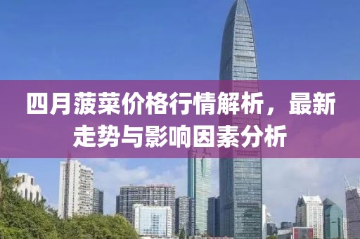 四月菠菜价格行情解析，最新走势与影响因素分析