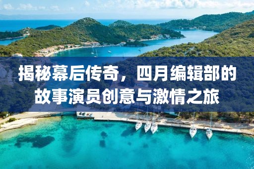 揭秘幕后传奇，四月编辑部的故事演员创意与激情之旅