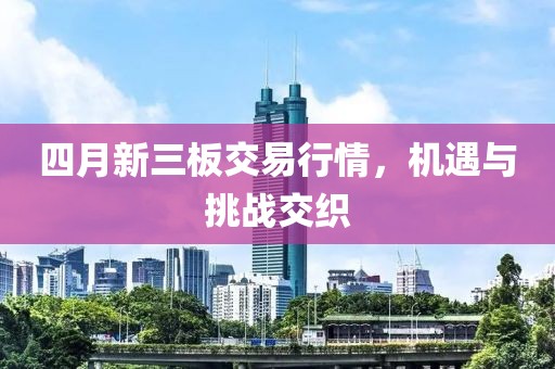 四月新三板交易行情，机遇与挑战交织