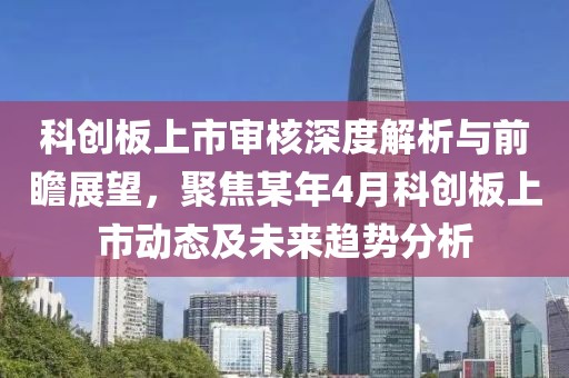 科创板上市审核深度解析与前瞻展望，聚焦某年4月科创板上市动态及未来趋势分析