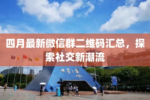 四月最新微信群二维码汇总，探索社交新潮流