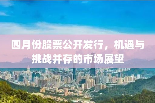 四月份股票公开发行，机遇与挑战并存的市场展望