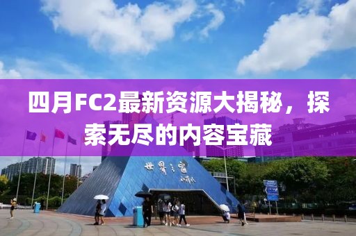 四月FC2最新资源大揭秘，探索无尽的内容宝藏