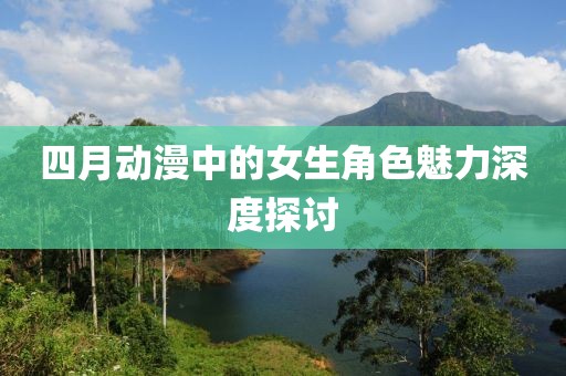 四月动漫中的女生角色魅力深度探讨