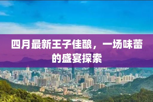 四月最新王子佳酿，一场味蕾的盛宴探索