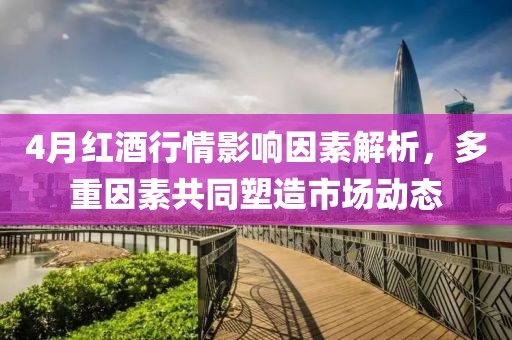 4月红酒行情影响因素解析，多重因素共同塑造市场动态