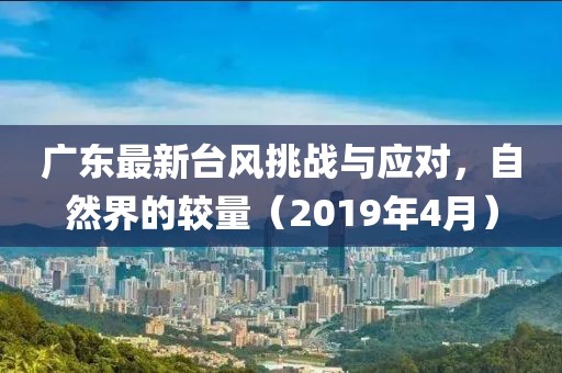 广东最新台风挑战与应对，自然界的较量（2019年4月）
