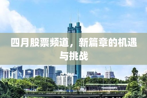四月股票频道，新篇章的机遇与挑战