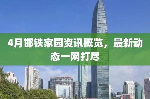 4月邯铁家园资讯概览，最新动态一网打尽