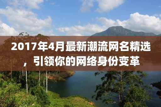2017年4月最新潮流网名精选，引领你的网络身份变革