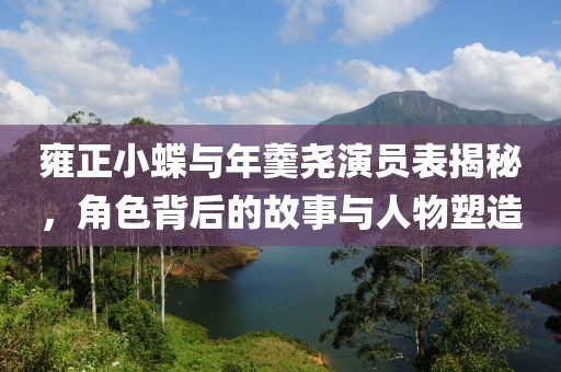 雍正小蝶与年羹尧演员表揭秘，角色背后的故事与人物塑造