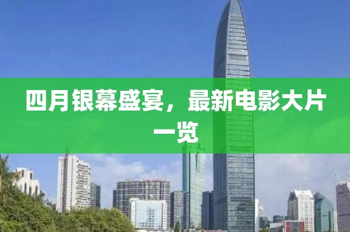 四月银幕盛宴，最新电影大片一览