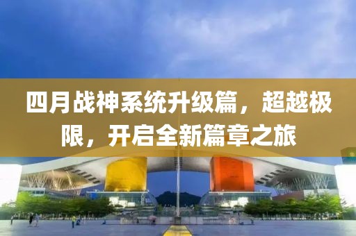 四月战神系统升级篇，超越极限，开启全新篇章之旅