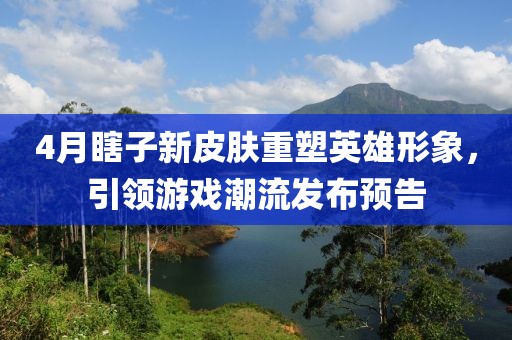 4月瞎子新皮肤重塑英雄形象，引领游戏潮流发布预告