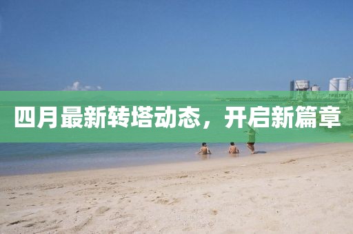 四月最新转塔动态，开启新篇章