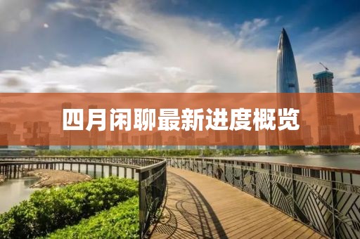 四月闲聊最新进度概览