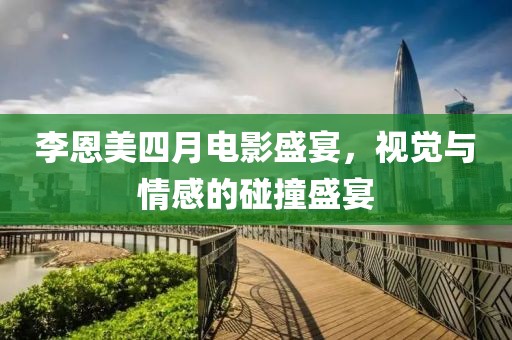李恩美四月电影盛宴，视觉与情感的碰撞盛宴