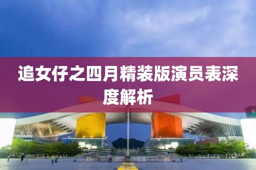追女仔之四月精装版演员表深度解析