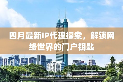 四月最新IP代理探索，解锁网络世界的门户钥匙