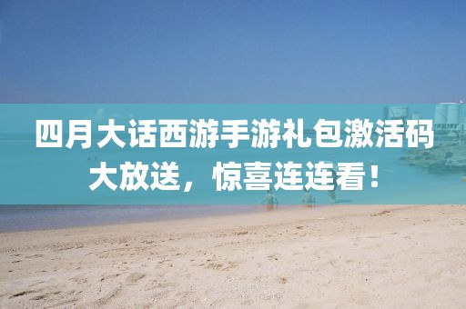 四月大话西游手游礼包激活码大放送，惊喜连连看！
