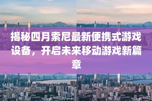 揭秘四月索尼最新便携式游戏设备，开启未来移动游戏新篇章