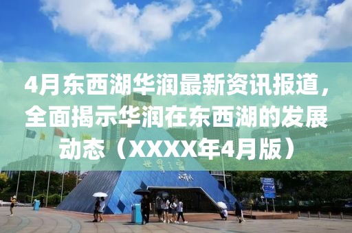 4月东西湖华润最新资讯报道，全面揭示华润在东西湖的发展动态（XXXX年4月版）