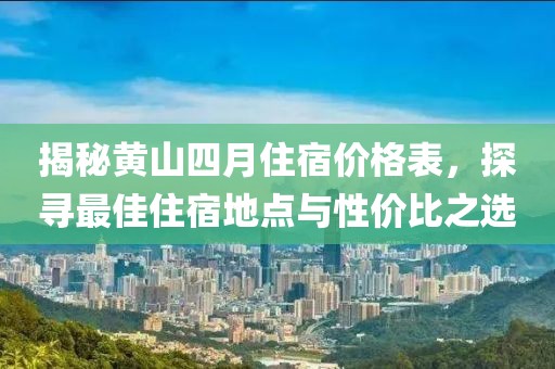 揭秘黄山四月住宿价格表，探寻最佳住宿地点与性价比之选