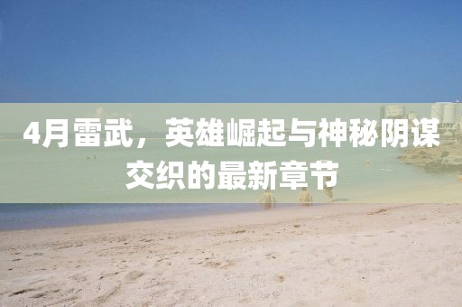4月雷武，英雄崛起与神秘阴谋交织的最新章节