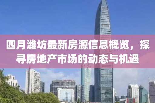 四月潍坊最新房源信息概览，探寻房地产市场的动态与机遇