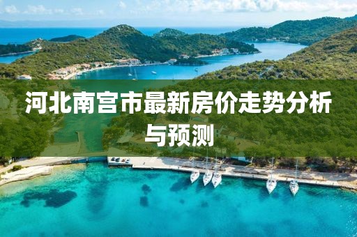 河北南宫市最新房价走势分析与预测
