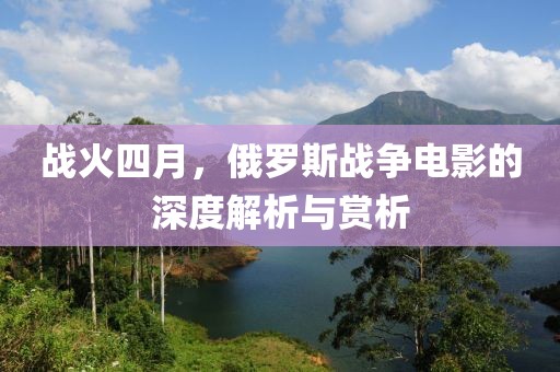 战火四月，俄罗斯战争电影的深度解析与赏析