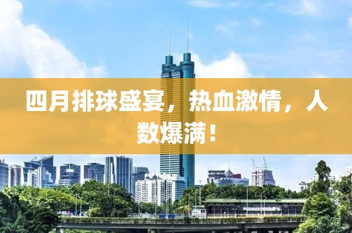 四月排球盛宴，热血激情，人数爆满！