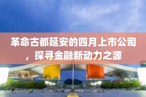 革命古都延安的四月上市公司，探寻金融新动力之源