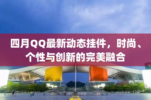 四月QQ最新动态挂件，时尚、个性与创新的完美融合