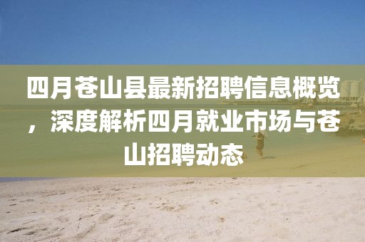 四月苍山县最新招聘信息概览，深度解析四月就业市场与苍山招聘动态