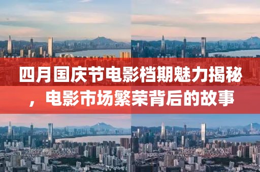 四月国庆节电影档期魅力揭秘，电影市场繁荣背后的故事
