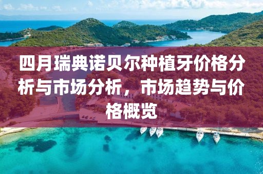 四月瑞典诺贝尔种植牙价格分析与市场分析，市场趋势与价格概览