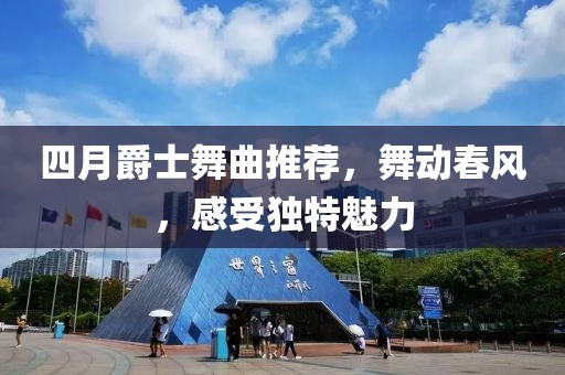 四月爵士舞曲推荐，舞动春风，感受独特魅力