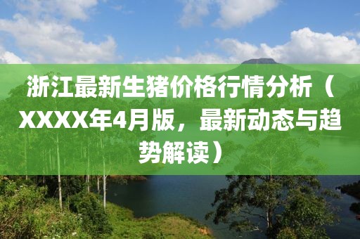 浙江最新生猪价格行情分析（XXXX年4月版，最新动态与趋势解读）