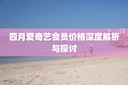 四月爱奇艺会员价格深度解析与探讨