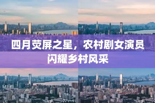 四月荧屏之星，农村剧女演员闪耀乡村风采
