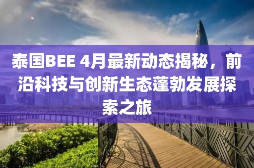 泰国BEE 4月最新动态揭秘，前沿科技与创新生态蓬勃发展探索之旅