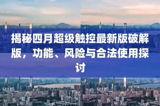 揭秘四月超级触控最新版破解版，功能、风险与合法使用探讨
